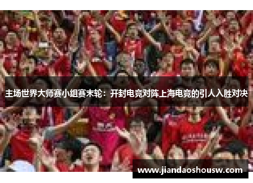 主场世界大师赛小组赛末轮：开封电竞对阵上海电竞的引人入胜对决