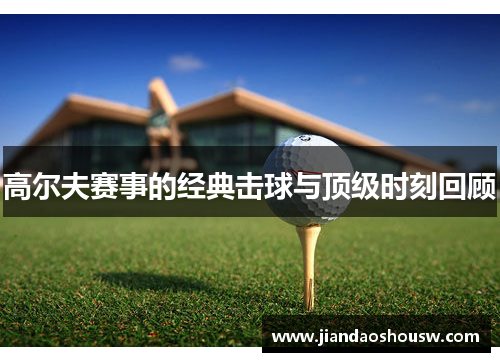 高尔夫赛事的经典击球与顶级时刻回顾